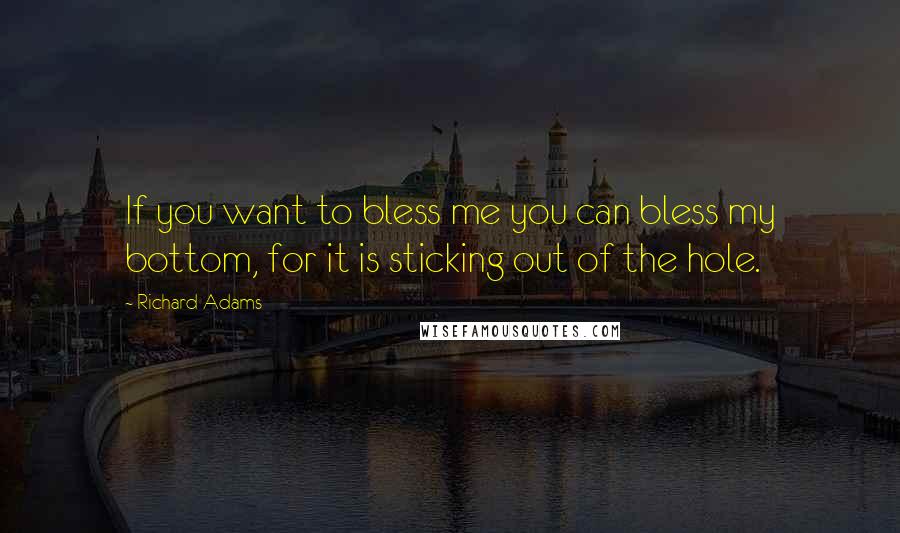 Richard Adams Quotes: If you want to bless me you can bless my bottom, for it is sticking out of the hole.