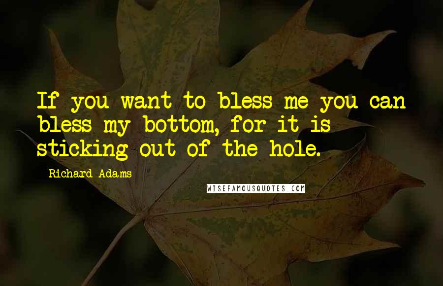 Richard Adams Quotes: If you want to bless me you can bless my bottom, for it is sticking out of the hole.