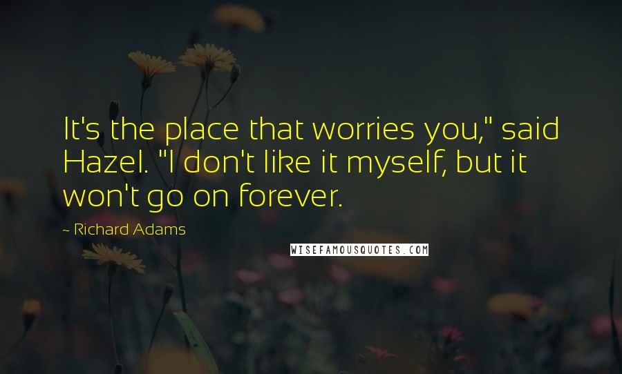 Richard Adams Quotes: It's the place that worries you," said Hazel. "I don't like it myself, but it won't go on forever.