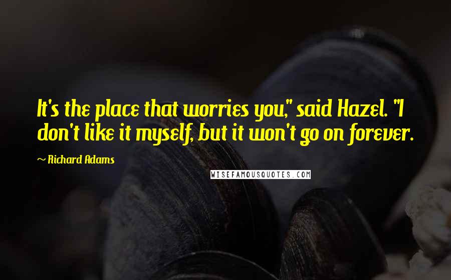 Richard Adams Quotes: It's the place that worries you," said Hazel. "I don't like it myself, but it won't go on forever.