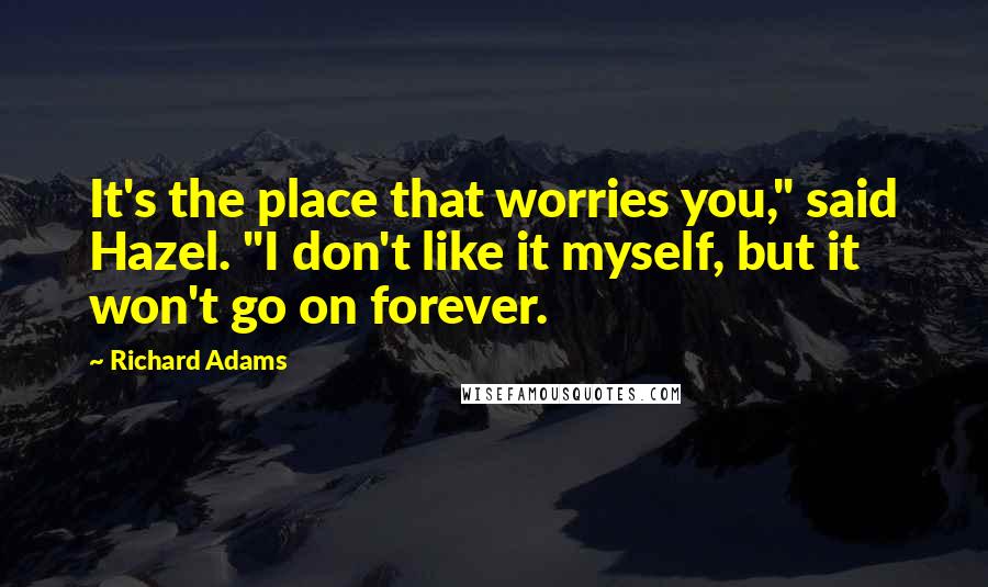 Richard Adams Quotes: It's the place that worries you," said Hazel. "I don't like it myself, but it won't go on forever.