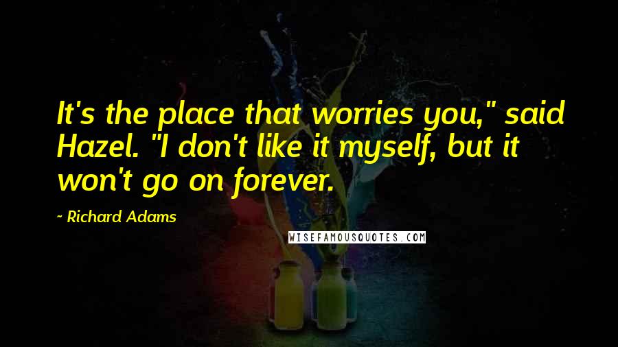 Richard Adams Quotes: It's the place that worries you," said Hazel. "I don't like it myself, but it won't go on forever.