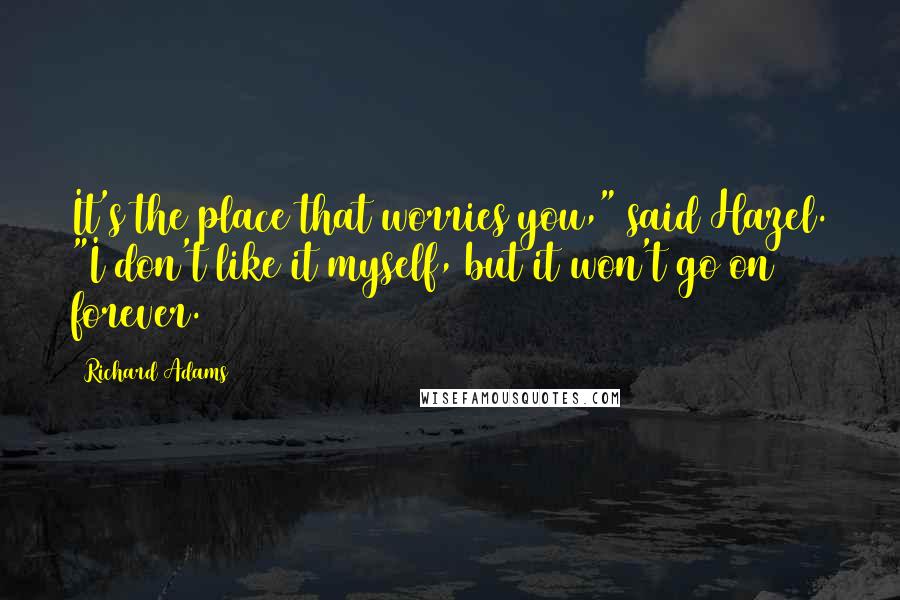 Richard Adams Quotes: It's the place that worries you," said Hazel. "I don't like it myself, but it won't go on forever.
