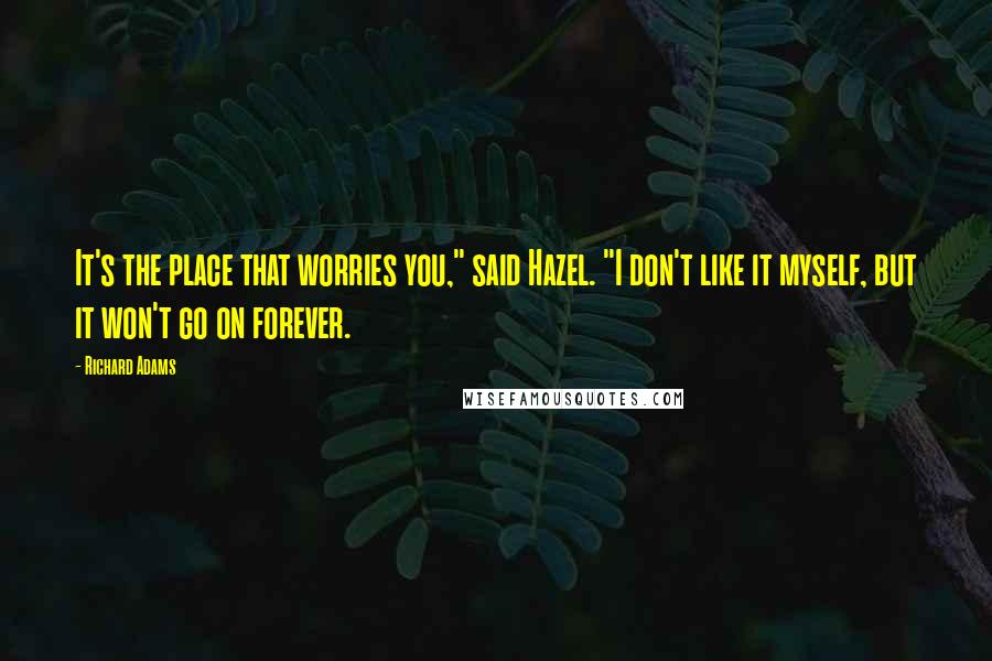 Richard Adams Quotes: It's the place that worries you," said Hazel. "I don't like it myself, but it won't go on forever.