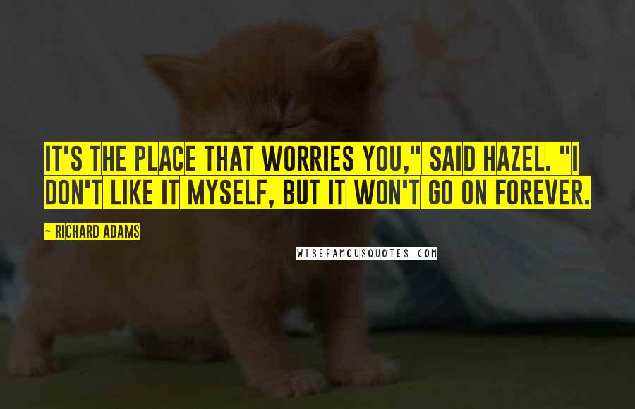 Richard Adams Quotes: It's the place that worries you," said Hazel. "I don't like it myself, but it won't go on forever.
