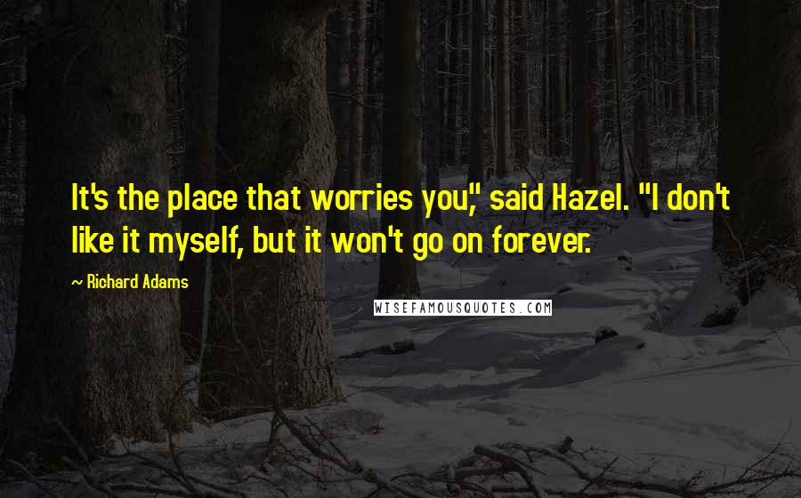 Richard Adams Quotes: It's the place that worries you," said Hazel. "I don't like it myself, but it won't go on forever.