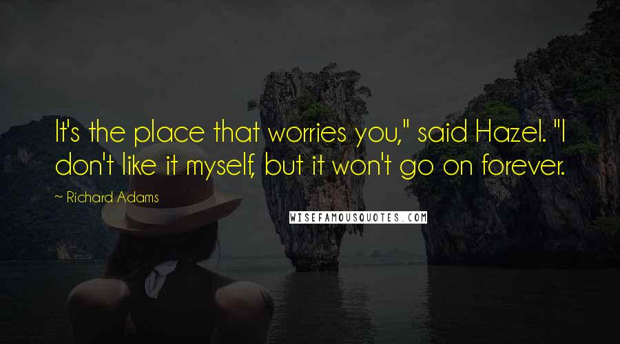 Richard Adams Quotes: It's the place that worries you," said Hazel. "I don't like it myself, but it won't go on forever.