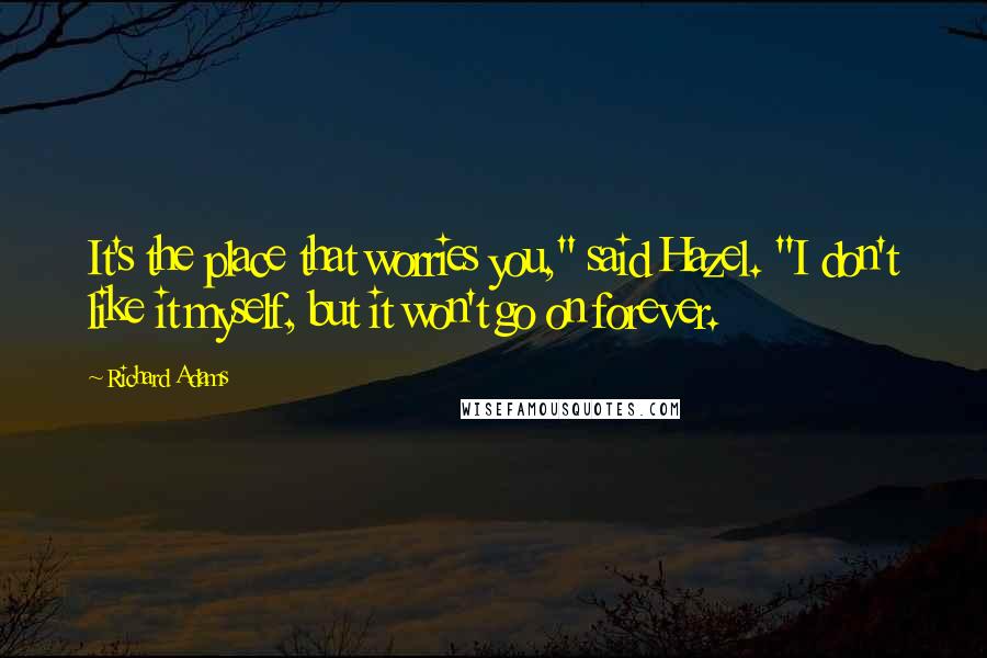 Richard Adams Quotes: It's the place that worries you," said Hazel. "I don't like it myself, but it won't go on forever.