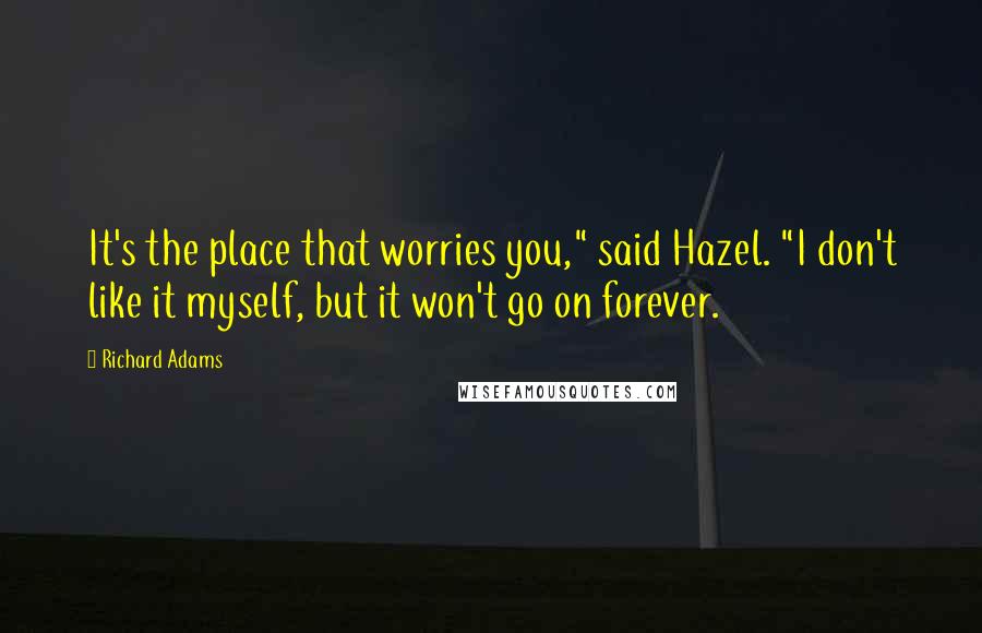 Richard Adams Quotes: It's the place that worries you," said Hazel. "I don't like it myself, but it won't go on forever.