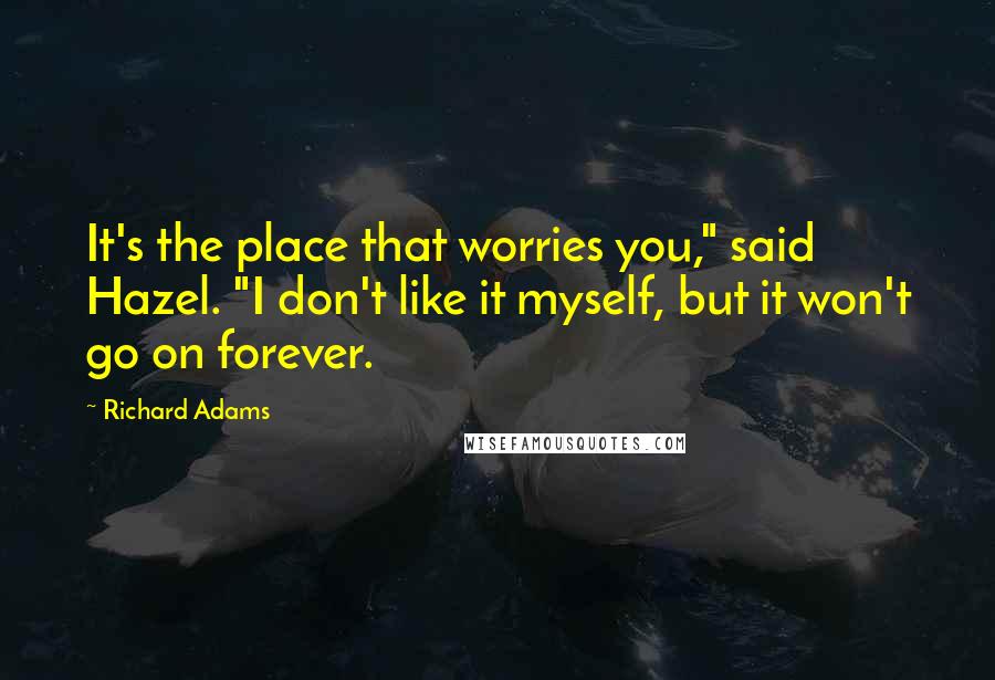 Richard Adams Quotes: It's the place that worries you," said Hazel. "I don't like it myself, but it won't go on forever.