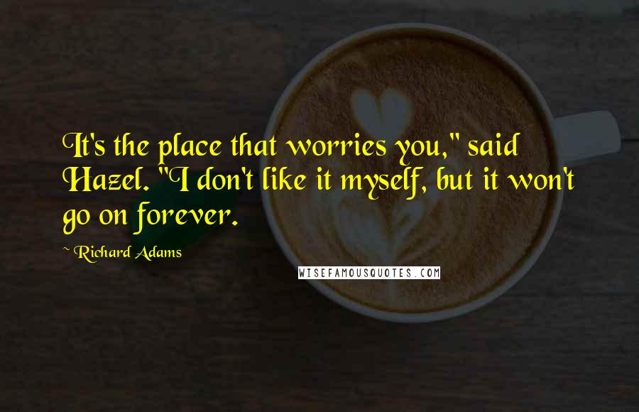 Richard Adams Quotes: It's the place that worries you," said Hazel. "I don't like it myself, but it won't go on forever.
