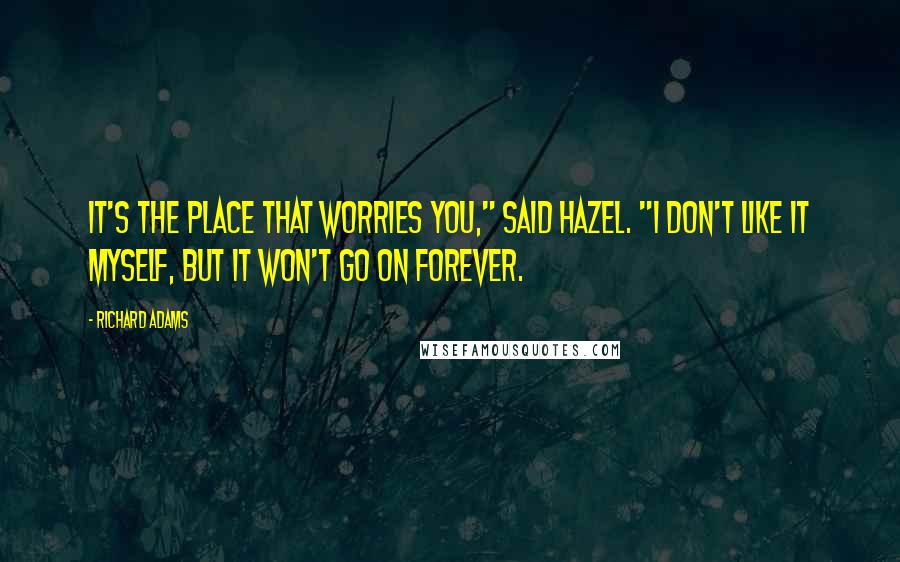 Richard Adams Quotes: It's the place that worries you," said Hazel. "I don't like it myself, but it won't go on forever.
