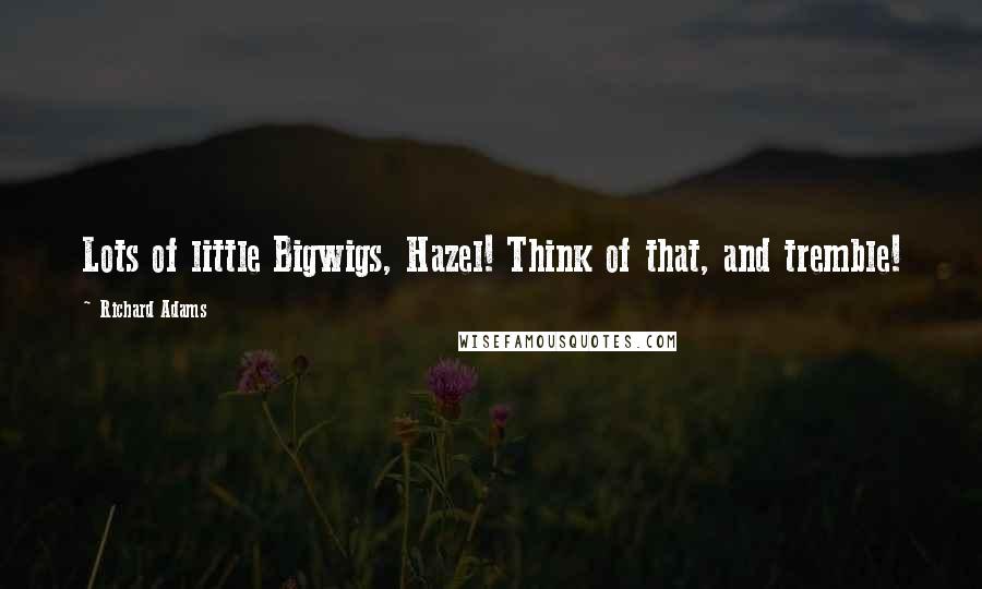 Richard Adams Quotes: Lots of little Bigwigs, Hazel! Think of that, and tremble!
