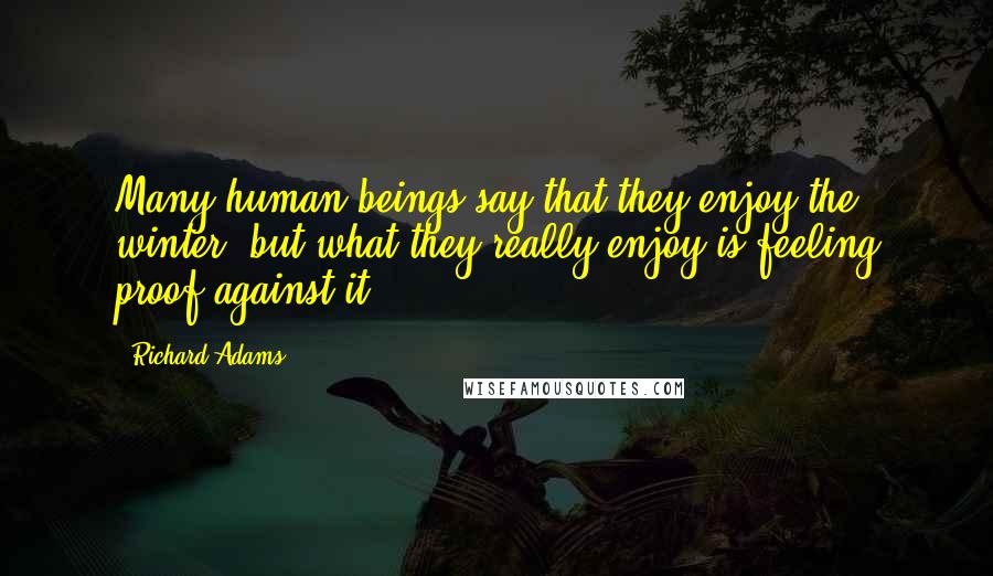 Richard Adams Quotes: Many human beings say that they enjoy the winter, but what they really enjoy is feeling proof against it.