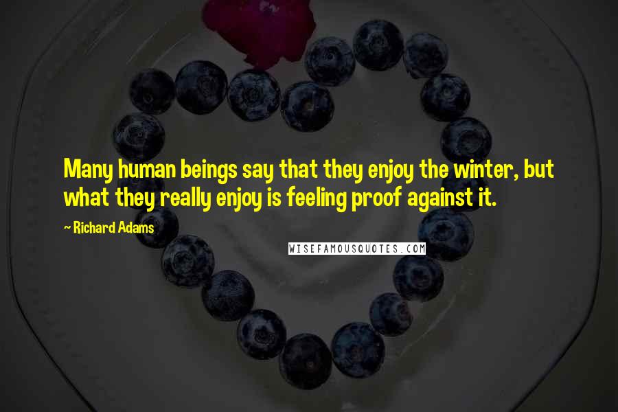 Richard Adams Quotes: Many human beings say that they enjoy the winter, but what they really enjoy is feeling proof against it.