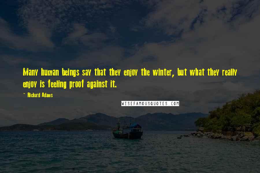 Richard Adams Quotes: Many human beings say that they enjoy the winter, but what they really enjoy is feeling proof against it.