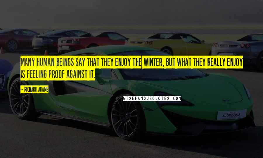 Richard Adams Quotes: Many human beings say that they enjoy the winter, but what they really enjoy is feeling proof against it.