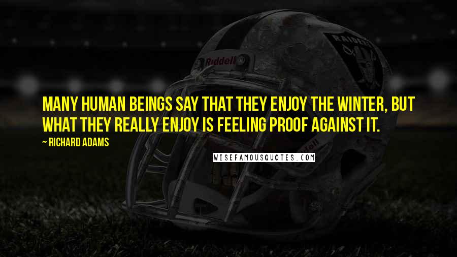 Richard Adams Quotes: Many human beings say that they enjoy the winter, but what they really enjoy is feeling proof against it.