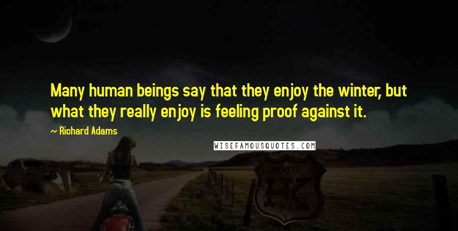 Richard Adams Quotes: Many human beings say that they enjoy the winter, but what they really enjoy is feeling proof against it.