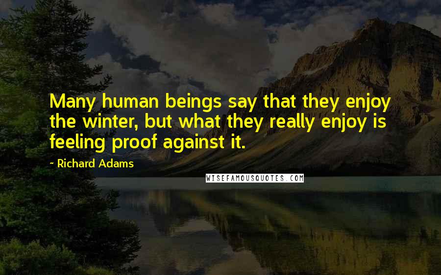 Richard Adams Quotes: Many human beings say that they enjoy the winter, but what they really enjoy is feeling proof against it.