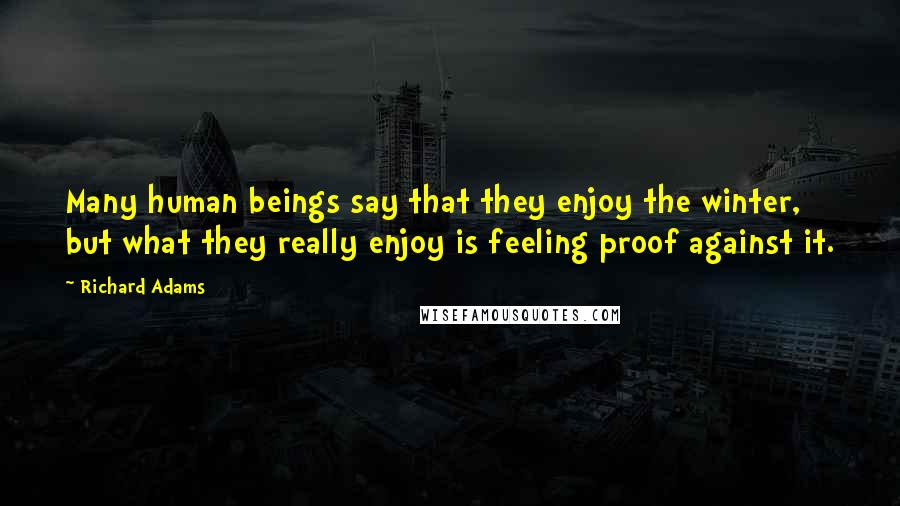 Richard Adams Quotes: Many human beings say that they enjoy the winter, but what they really enjoy is feeling proof against it.