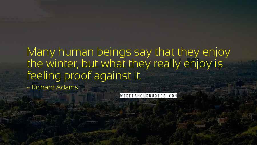 Richard Adams Quotes: Many human beings say that they enjoy the winter, but what they really enjoy is feeling proof against it.