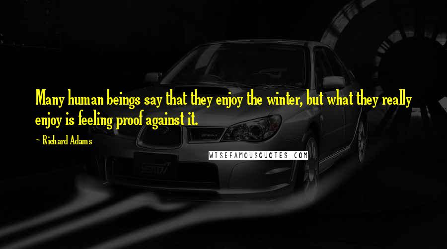 Richard Adams Quotes: Many human beings say that they enjoy the winter, but what they really enjoy is feeling proof against it.