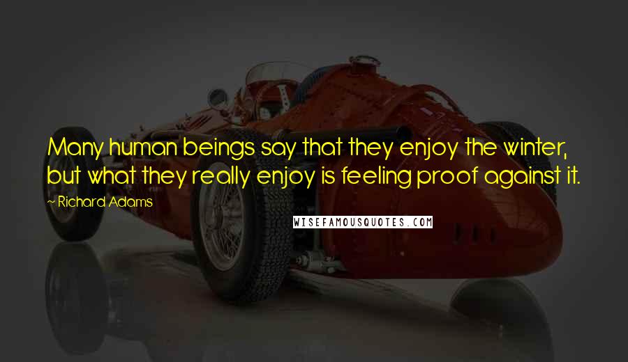 Richard Adams Quotes: Many human beings say that they enjoy the winter, but what they really enjoy is feeling proof against it.