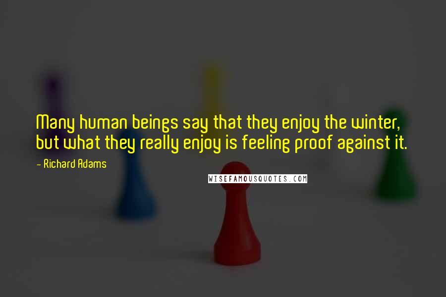 Richard Adams Quotes: Many human beings say that they enjoy the winter, but what they really enjoy is feeling proof against it.