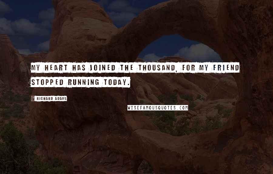 Richard Adams Quotes: My heart has joined the Thousand, for my friend stopped running today.