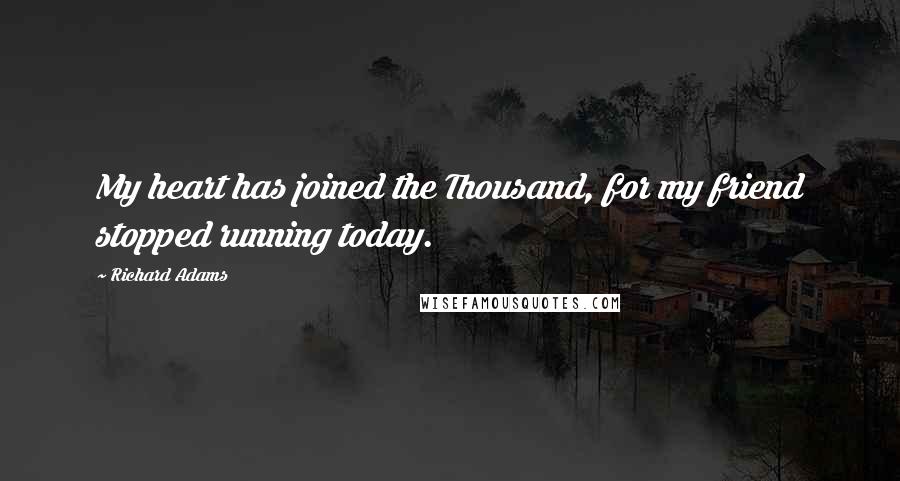 Richard Adams Quotes: My heart has joined the Thousand, for my friend stopped running today.