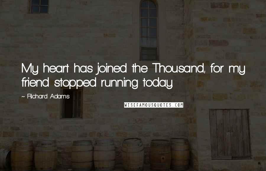 Richard Adams Quotes: My heart has joined the Thousand, for my friend stopped running today.