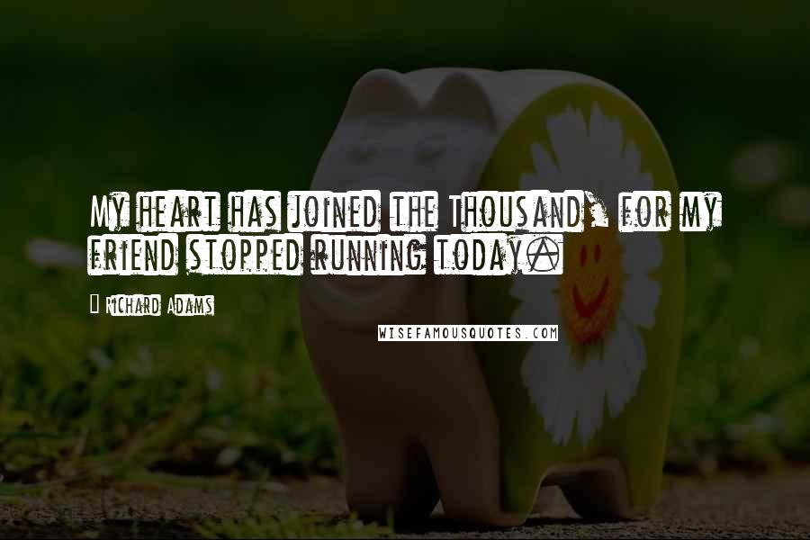 Richard Adams Quotes: My heart has joined the Thousand, for my friend stopped running today.