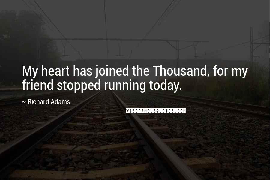 Richard Adams Quotes: My heart has joined the Thousand, for my friend stopped running today.