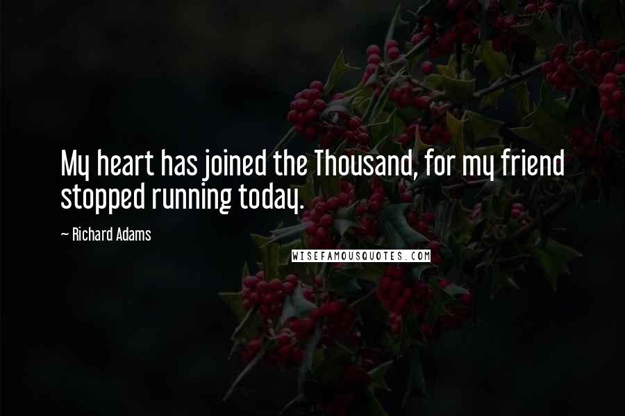 Richard Adams Quotes: My heart has joined the Thousand, for my friend stopped running today.