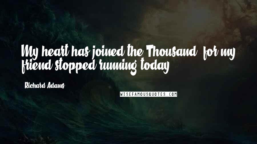 Richard Adams Quotes: My heart has joined the Thousand, for my friend stopped running today.