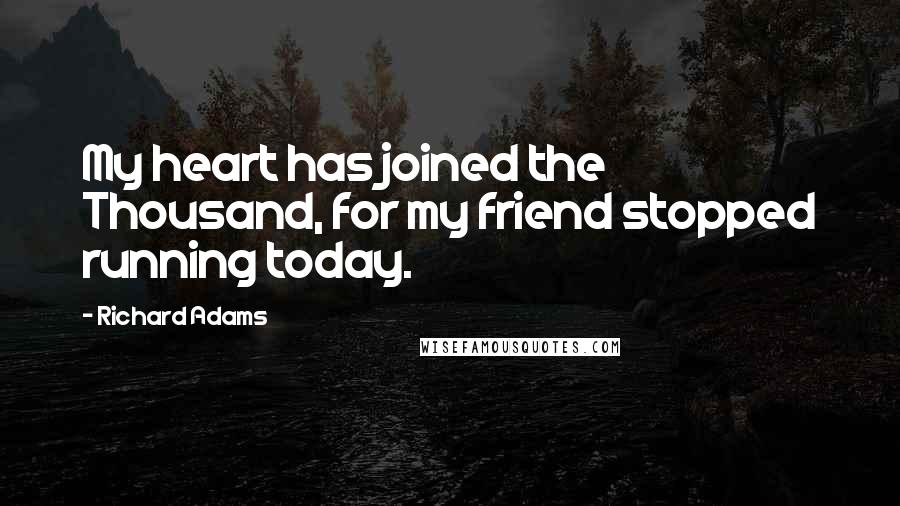 Richard Adams Quotes: My heart has joined the Thousand, for my friend stopped running today.