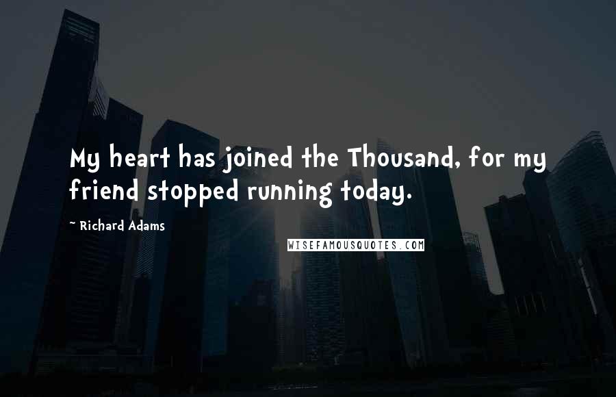 Richard Adams Quotes: My heart has joined the Thousand, for my friend stopped running today.