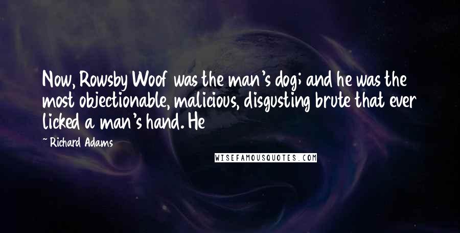 Richard Adams Quotes: Now, Rowsby Woof was the man's dog; and he was the most objectionable, malicious, disgusting brute that ever licked a man's hand. He