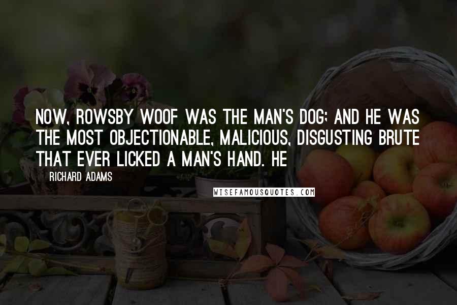 Richard Adams Quotes: Now, Rowsby Woof was the man's dog; and he was the most objectionable, malicious, disgusting brute that ever licked a man's hand. He