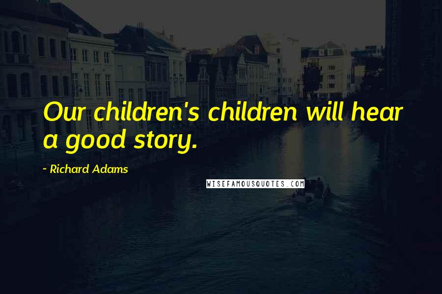 Richard Adams Quotes: Our children's children will hear a good story.