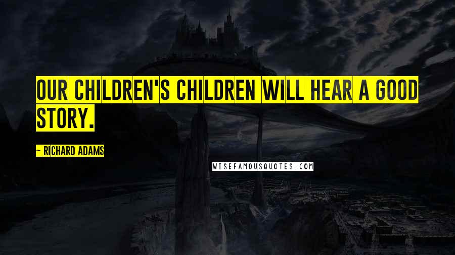 Richard Adams Quotes: Our children's children will hear a good story.