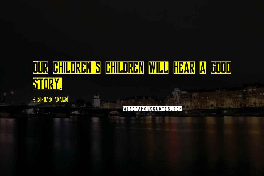 Richard Adams Quotes: Our children's children will hear a good story.