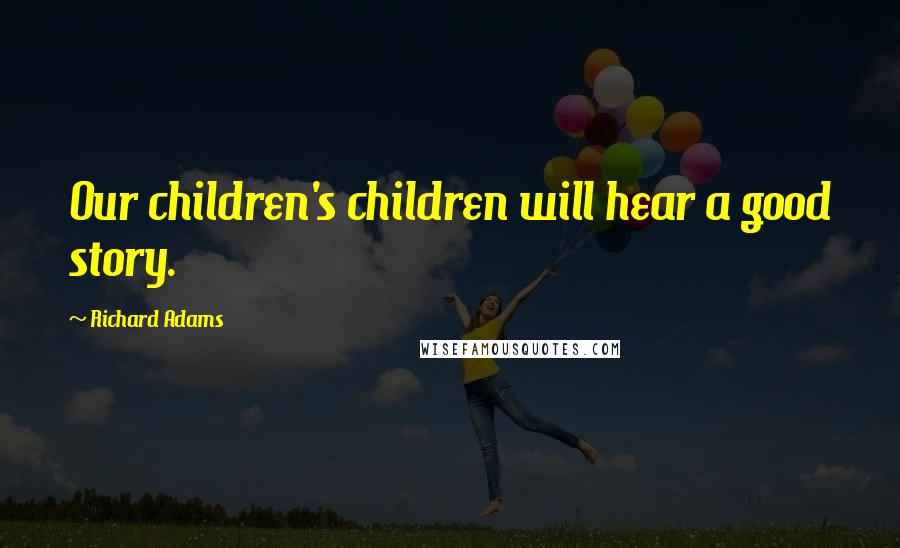 Richard Adams Quotes: Our children's children will hear a good story.