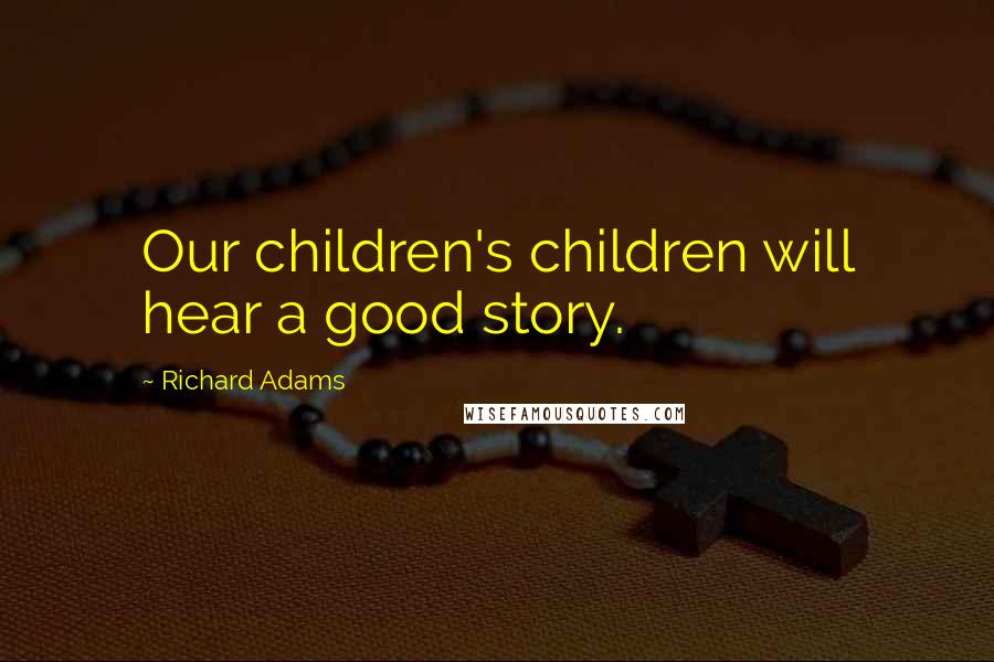 Richard Adams Quotes: Our children's children will hear a good story.