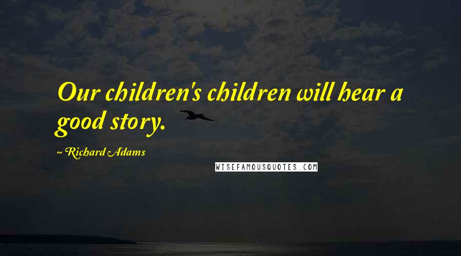 Richard Adams Quotes: Our children's children will hear a good story.