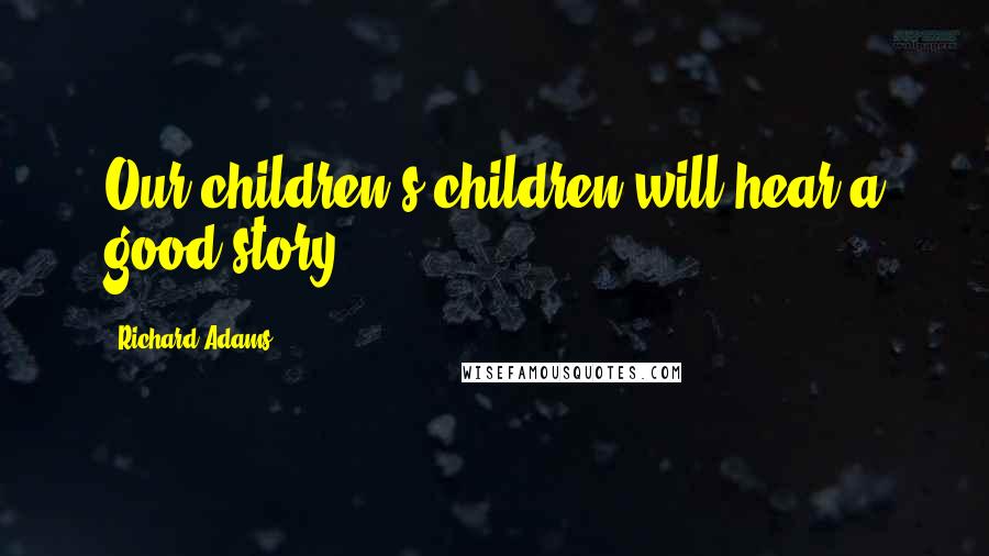 Richard Adams Quotes: Our children's children will hear a good story.