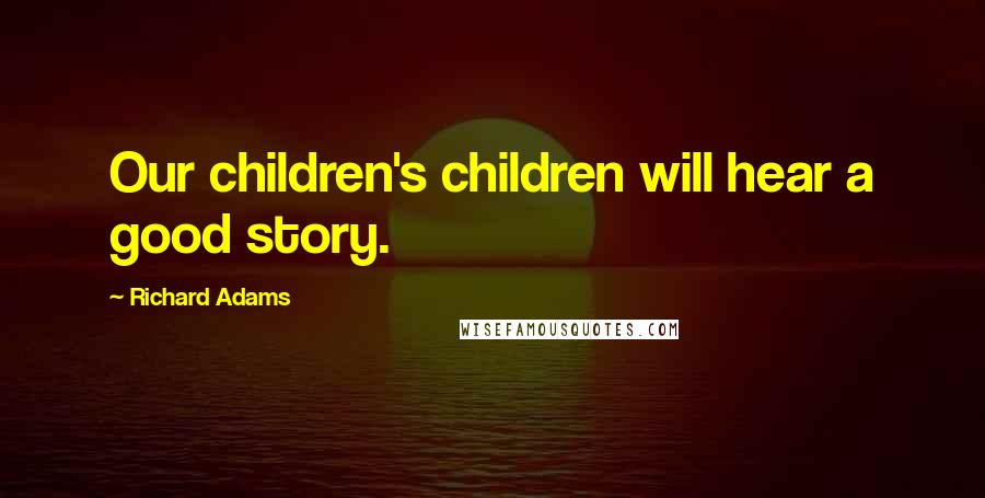 Richard Adams Quotes: Our children's children will hear a good story.