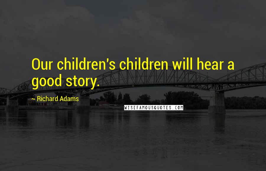 Richard Adams Quotes: Our children's children will hear a good story.