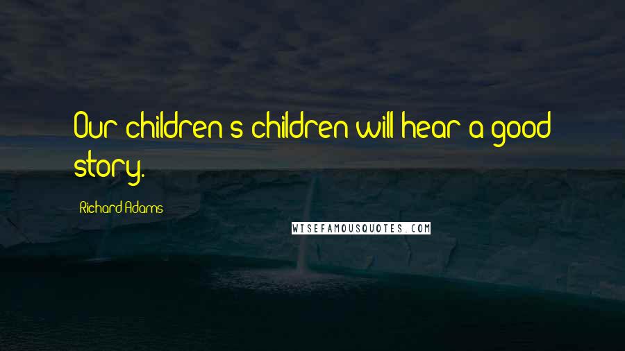 Richard Adams Quotes: Our children's children will hear a good story.